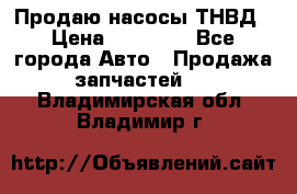 Продаю насосы ТНВД › Цена ­ 17 000 - Все города Авто » Продажа запчастей   . Владимирская обл.,Владимир г.